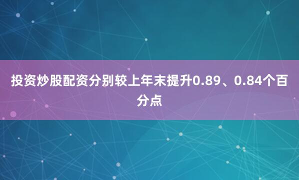 投资炒股配资分别较上年末提升0.89、0.84个百分点