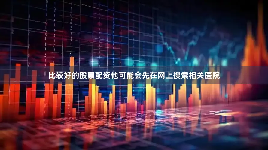 比较好的股票配资他可能会先在网上搜索相关医院
