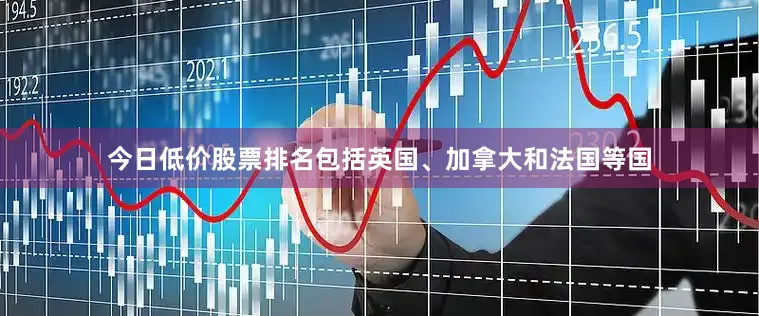 今日低价股票排名包括英国、加拿大和法国等国