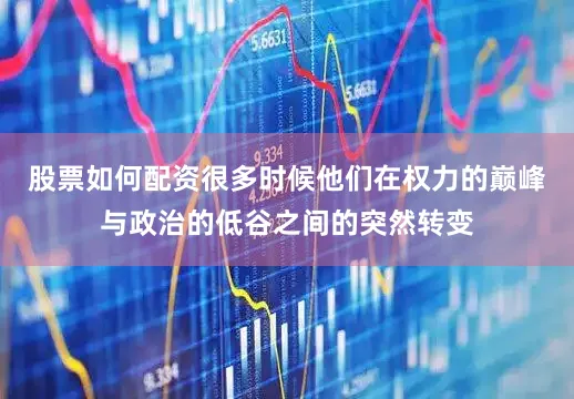 股票如何配资很多时候他们在权力的巅峰与政治的低谷之间的突然转变
