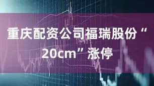 重庆配资公司福瑞股份“20cm”涨停