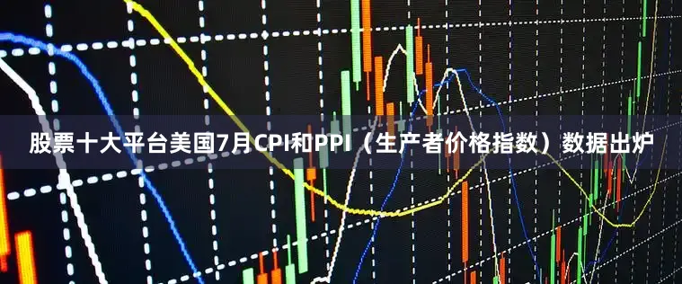 股票十大平台美国7月CPI和PPI（生产者价格指数）数据出炉