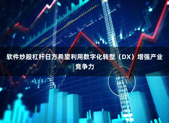 软件炒股杠杆日方希望利用数字化转型（DX）增强产业竞争力