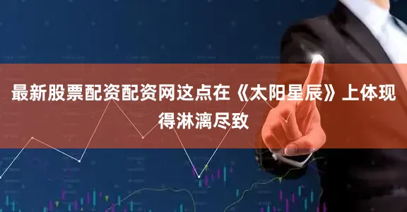 最新股票配资配资网这点在《太阳星辰》上体现得淋漓尽致
