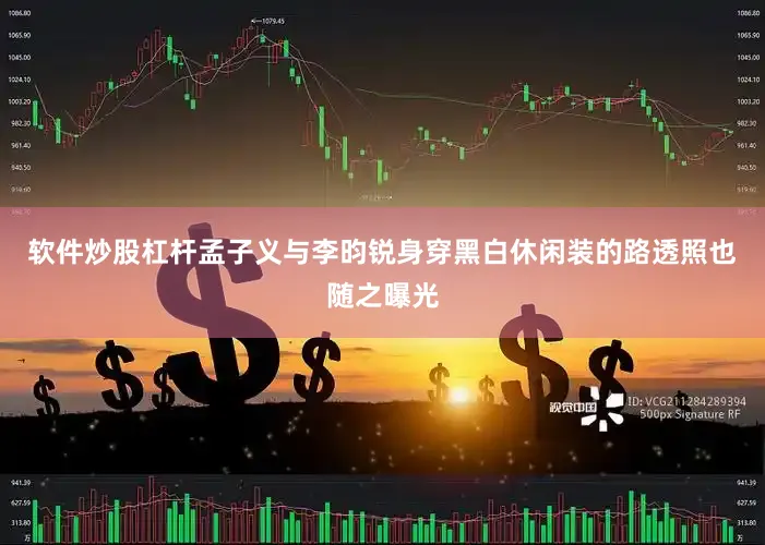 软件炒股杠杆孟子义与李昀锐身穿黑白休闲装的路透照也随之曝光