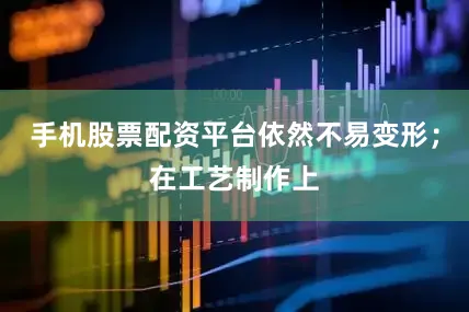 手机股票配资平台依然不易变形；在工艺制作上