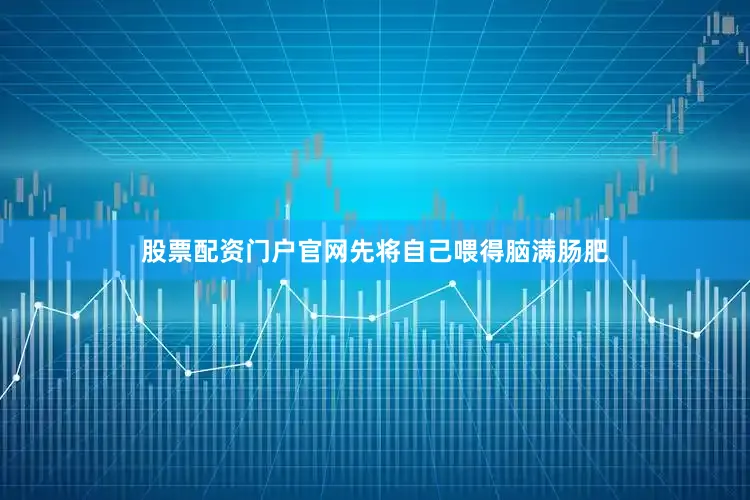 股票配资门户官网先将自己喂得脑满肠肥