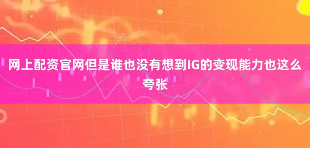 网上配资官网但是谁也没有想到IG的变现能力也这么夸张