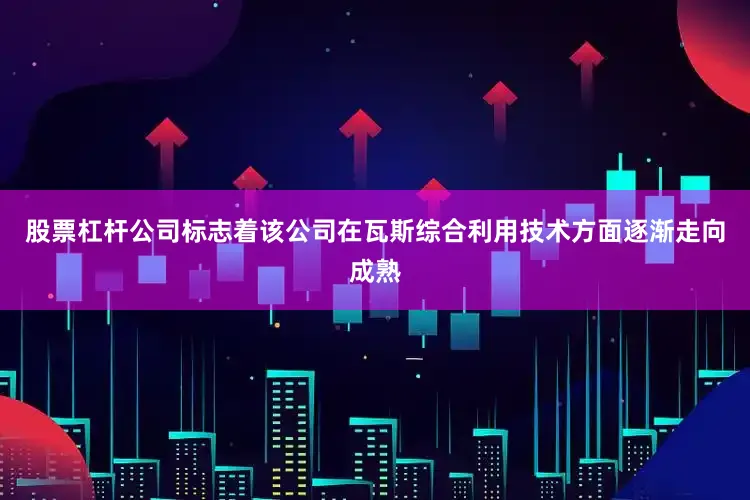 股票杠杆公司标志着该公司在瓦斯综合利用技术方面逐渐走向成熟