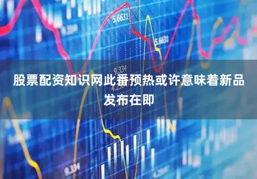 股票配资知识网此番预热或许意味着新品发布在即