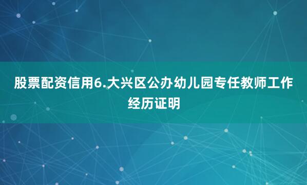 股票配资信用6.大兴区公办幼儿园专任教师工作经历证明