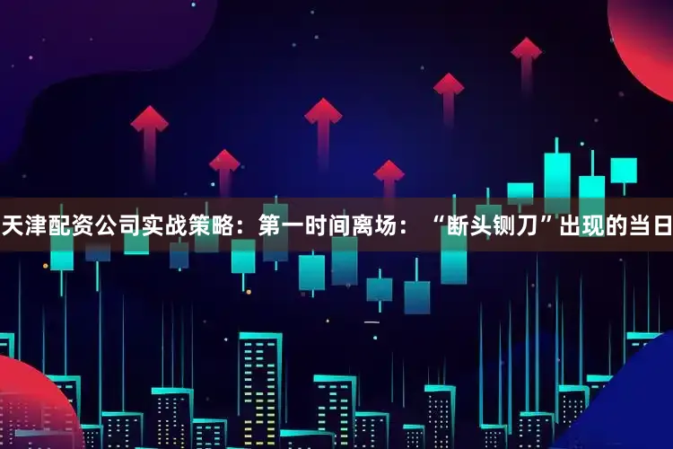 天津配资公司实战策略：第一时间离场： “断头铡刀”出现的当日