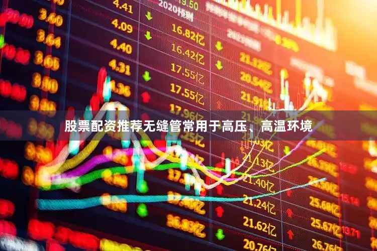 股票配资推荐无缝管常用于高压、高温环境