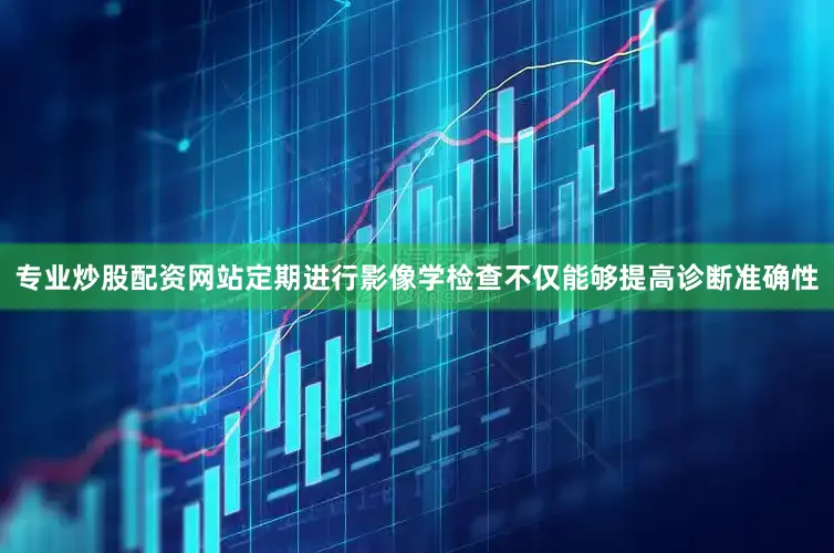 专业炒股配资网站定期进行影像学检查不仅能够提高诊断准确性