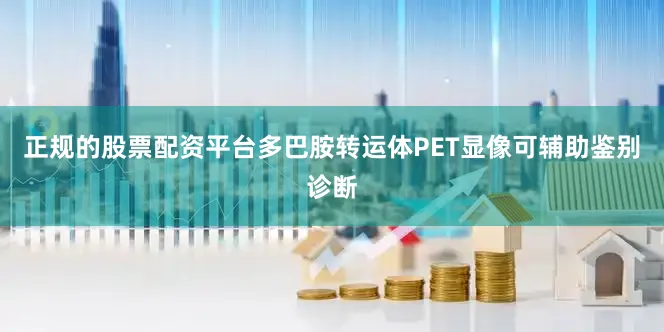 正规的股票配资平台多巴胺转运体PET显像可辅助鉴别诊断