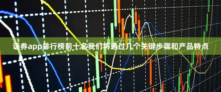 证券app排行榜前十名我们将通过几个关键步骤和产品特点