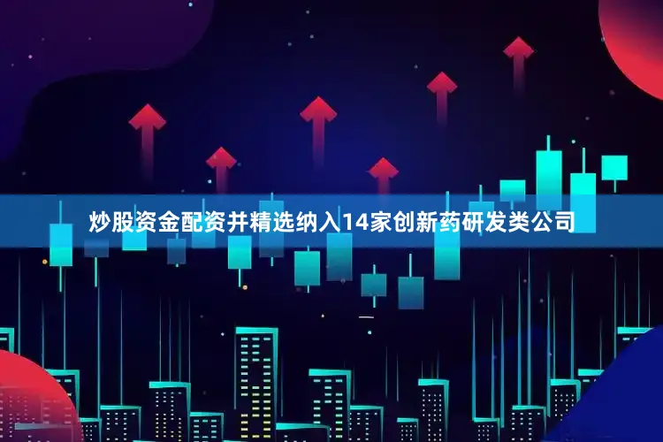 炒股资金配资并精选纳入14家创新药研发类公司
