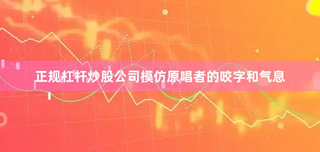 正规杠杆炒股公司模仿原唱者的咬字和气息