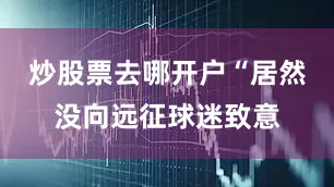 炒股票去哪开户“居然没向远征球迷致意