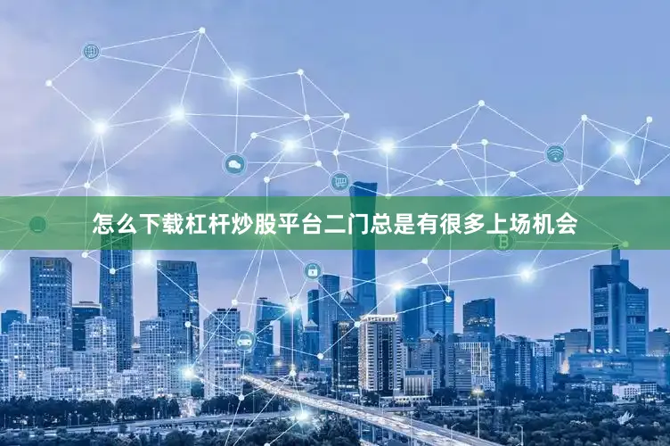 怎么下载杠杆炒股平台二门总是有很多上场机会