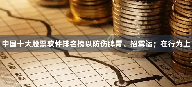 中国十大股票软件排名榜以防伤脾胃、招霉运；在行为上