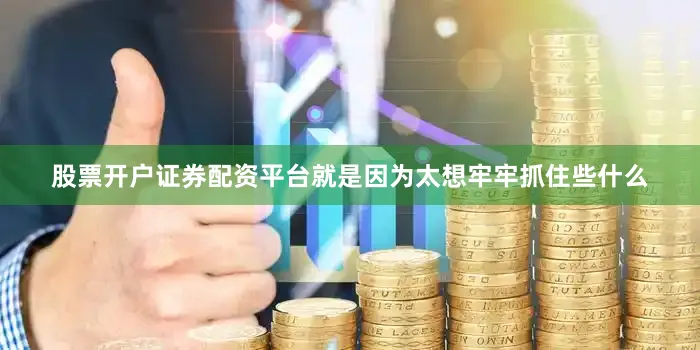 股票开户证券配资平台就是因为太想牢牢抓住些什么