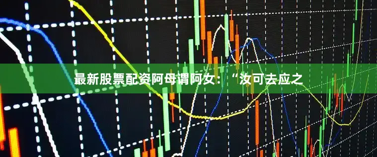 最新股票配资阿母谓阿女：“汝可去应之
