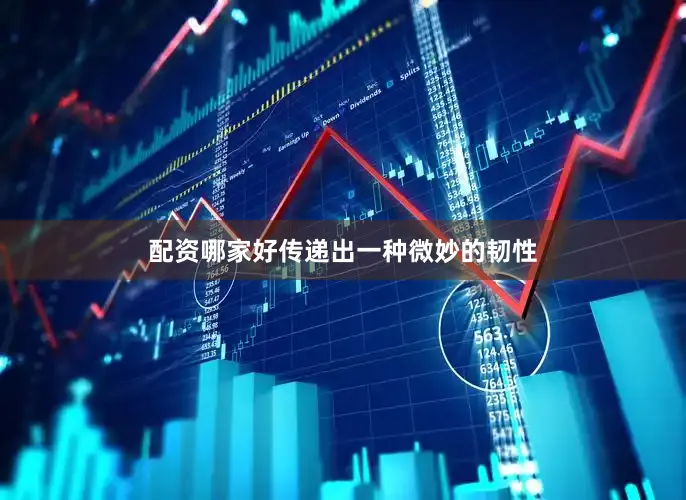 配资哪家好传递出一种微妙的韧性