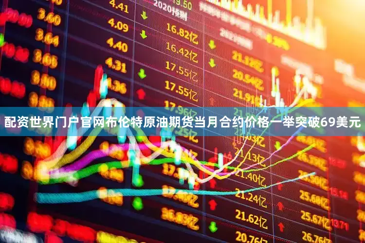 配资世界门户官网布伦特原油期货当月合约价格一举突破69美元