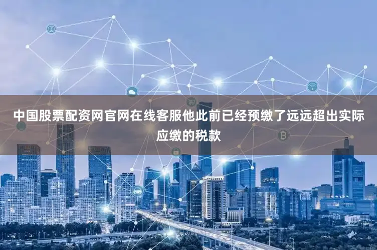 中国股票配资网官网在线客服他此前已经预缴了远远超出实际应缴的税款