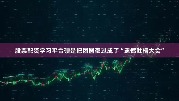 股票配资学习平台硬是把团圆夜过成了“遗憾吐槽大会”