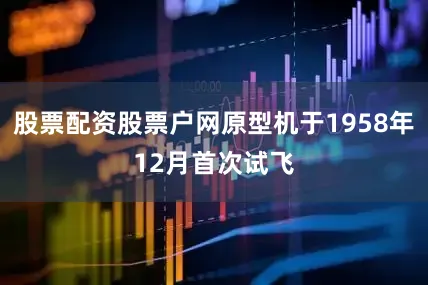 股票配资股票户网原型机于1958年12月首次试飞
